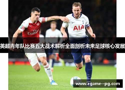 英超青年队比赛五大战术解析全面剖析未来足球核心发展