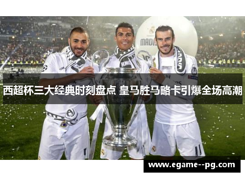 西超杯三大经典时刻盘点 皇马胜马略卡引爆全场高潮