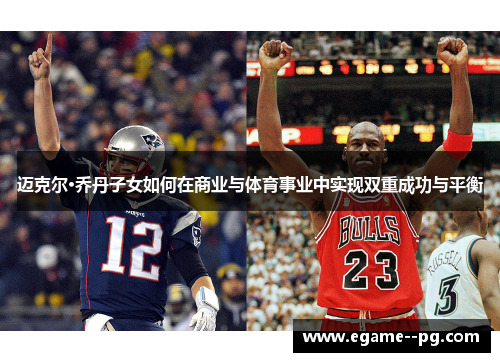 迈克尔·乔丹子女如何在商业与体育事业中实现双重成功与平衡