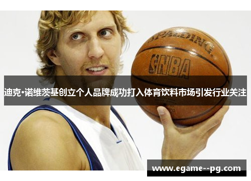 迪克·诺维茨基创立个人品牌成功打入体育饮料市场引发行业关注