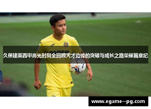 久保建英西甲高光时刻全回顾天才边锋的突破与成长之路荣耀篇章纪 久保建英西甲高光时刻全回顾天才边锋的突破与成长之路荣耀篇章纪