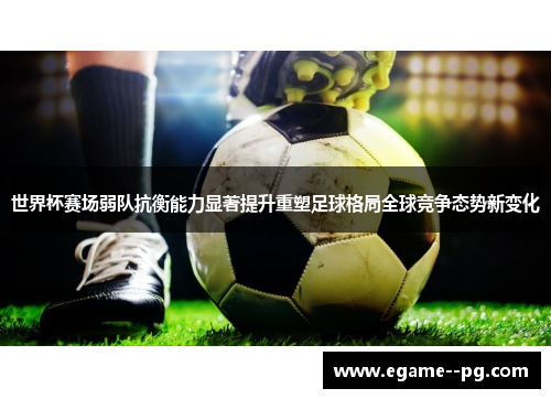 世界杯赛场弱队抗衡能力显著提升重塑足球格局全球竞争态势新变化 世界杯赛场弱队抗衡能力显著提升重塑足球格局全球竞争态势新变化