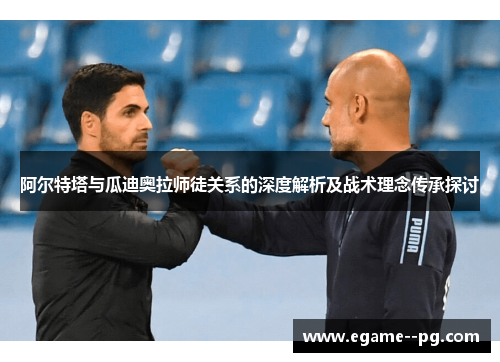 阿尔特塔与瓜迪奥拉师徒关系的深度解析及战术理念传承探讨