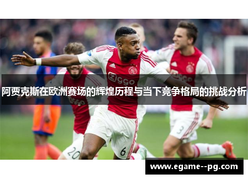 阿贾克斯在欧洲赛场的辉煌历程与当下竞争格局的挑战分析