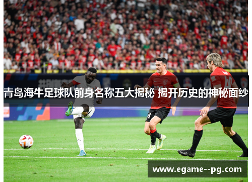 青岛海牛足球队前身名称五大揭秘 揭开历史的神秘面纱