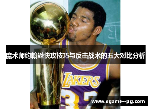 魔术师约翰逊快攻技巧与反击战术的五大对比分析 魔术师约翰逊快攻技巧与反击战术的五大对比分析