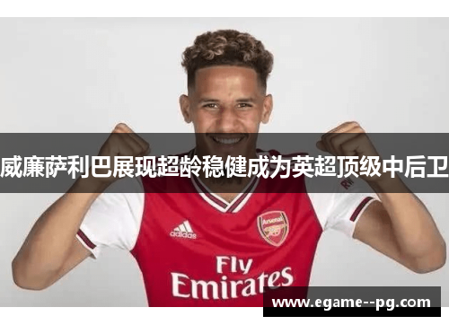 威廉萨利巴展现超龄稳健成为英超顶级中后卫