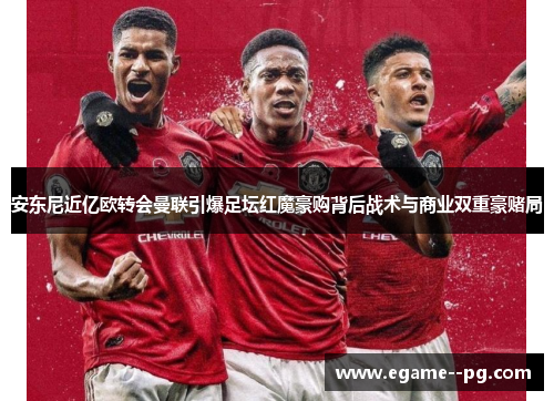 安东尼近亿欧转会曼联引爆足坛红魔豪购背后战术与商业双重豪赌局