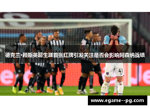 德克兰·赖斯英超生涯首张红牌引发关注是否会影响阿森纳战绩 德克兰·赖斯英超生涯首张红牌引发关注是否会影响阿森纳战绩