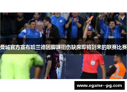 曼城官方宣布哈兰德因脚踝扭伤缺席即将到来的联赛比赛 曼城官方宣布哈兰德因脚踝扭伤缺席即将到来的联赛比赛