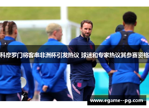 科摩罗门将客串非洲杯引发热议 球迷和专家热议其参赛资格 科摩罗门将客串非洲杯引发热议 球迷和专家热议其参赛资格