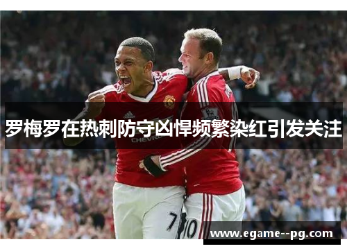 罗梅罗在热刺防守凶悍频繁染红引发关注