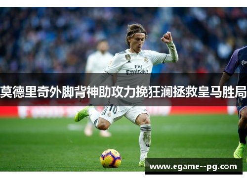 莫德里奇外脚背神助攻力挽狂澜拯救皇马胜局 莫德里奇外脚背神助攻力挽狂澜拯救皇马胜局