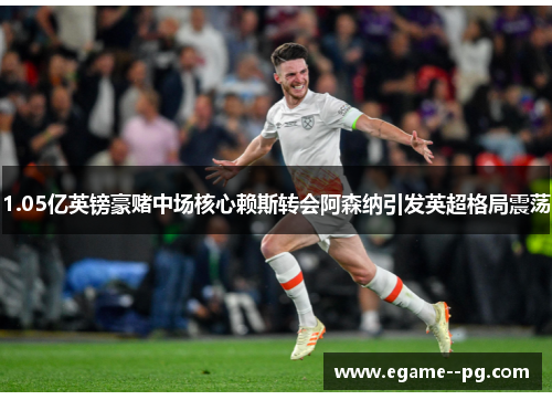 1.05亿英镑豪赌中场核心赖斯转会阿森纳引发英超格局震荡 1.05亿英镑豪赌中场核心赖斯转会阿森纳引发英超格局震荡