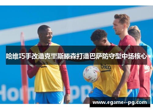 哈维巧手改造克里斯滕森打造巴萨防守型中场核心