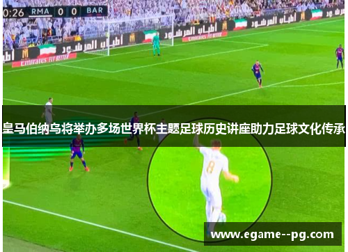 皇马伯纳乌将举办多场世界杯主题足球历史讲座助力足球文化传承