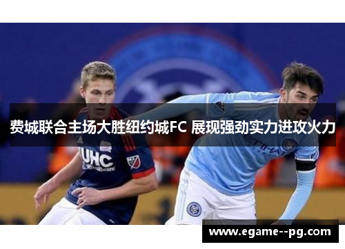 费城联合主场大胜纽约城FC 展现强劲实力进攻火力