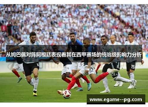 从姆巴佩对阵阿根廷表现看其在西甲赛场的统治级影响力分析 从姆巴佩对阵阿根廷表现看其在西甲赛场的统治级影响力分析
