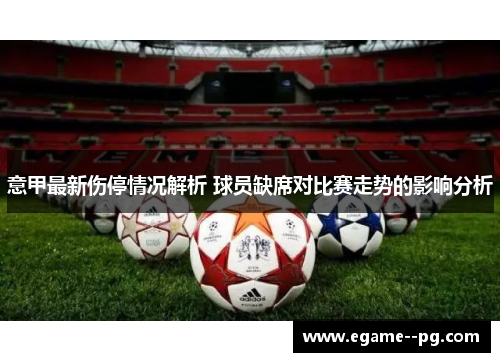 意甲最新伤停情况解析 球员缺席对比赛走势的影响分析 意甲最新伤停情况解析 球员缺席对比赛走势的影响分析