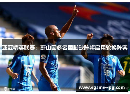 亚冠精英联赛:蔚山因多名国脚缺阵将启用轮换阵容 亚冠精英联赛:蔚山因多名国脚缺阵将启用轮换阵容