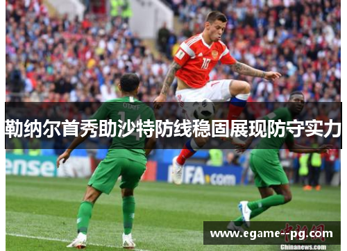 勒纳尔首秀助沙特防线稳固展现防守实力 勒纳尔首秀助沙特防线稳固展现防守实力