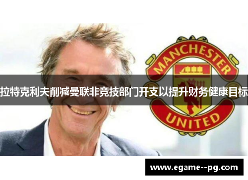 拉特克利夫削减曼联非竞技部门开支以提升财务健康目标