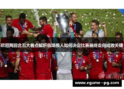 欧冠两回合五大看点解析临场换人如何决定比赛最终走向成败关键 欧冠两回合五大看点解析临场换人如何决定比赛最终走向成败关键