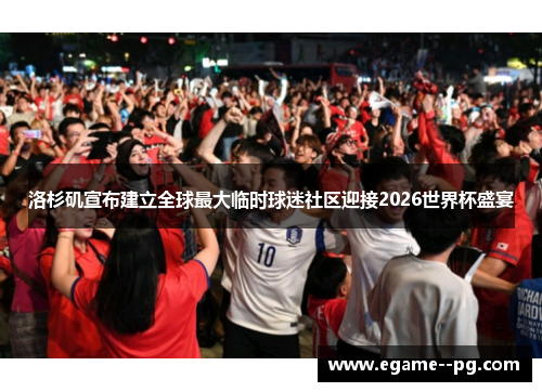 洛杉矶宣布建立全球最大临时球迷社区迎接2026世界杯盛宴 洛杉矶宣布建立全球最大临时球迷社区迎接2026世界杯盛宴