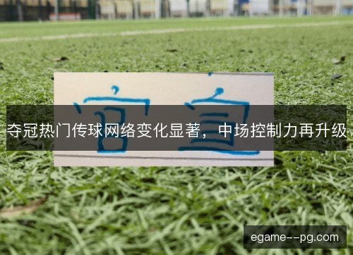 夺冠热门传球网络变化显著，中场控制力再升级