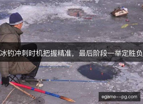 冰钓冲刺时机把握精准，最后阶段一举定胜负