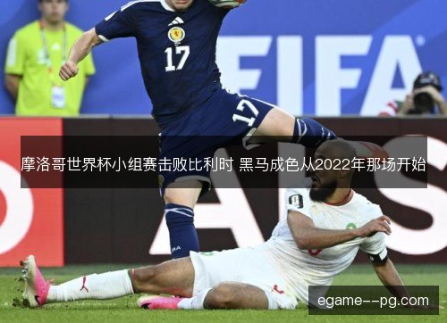 摩洛哥世界杯小组赛击败比利时 黑马成色从2022年那场开始